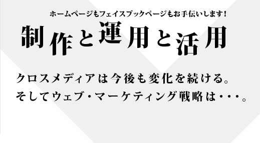 ホームページもフェイスブックページもお手伝いします！ 制作と運用と活用 クロスメディアは今後も変化を続ける。そしてウェブ・マーケティング戦略は・・・。